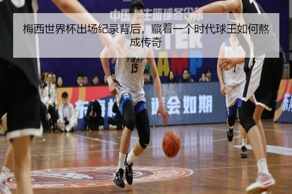 梅西世界杯出场纪录背后，藏着一个时代球王如何熬成传奇
